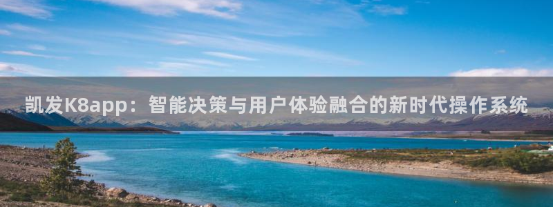 壹号电子娱乐app下载官网：凯发K8app：智能决策与用户体验融合的新时代操作系统