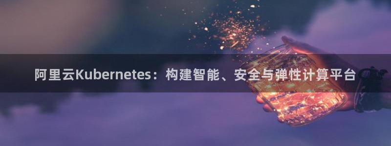sbobet利记pg：阿里云Kubernetes：构建智能、安全与弹性计算平台