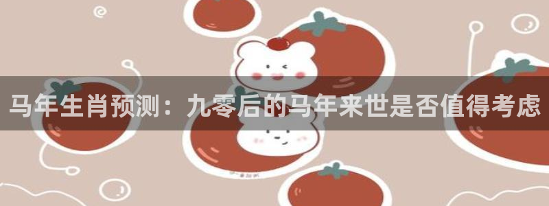 sbobet利记在线下载：马年生肖预测：九零后的马年来世是否值得考虑