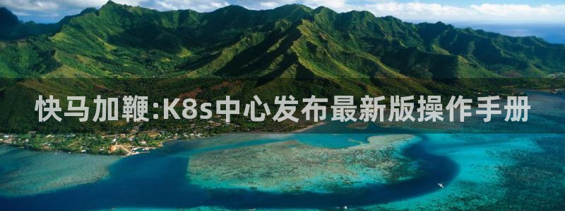 sbobet利记网站：快马加鞭:K8s中心发布最新版操作手册