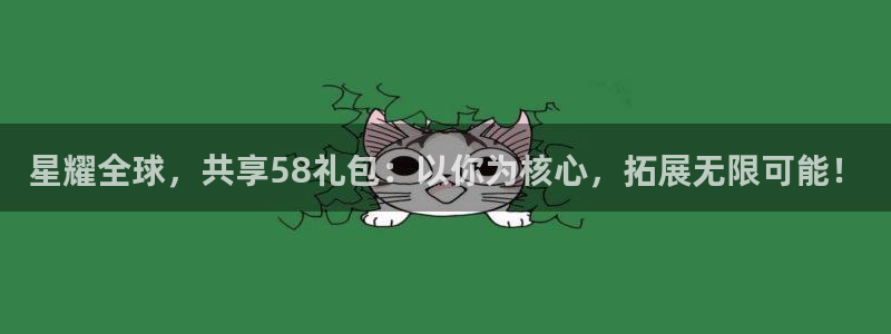 壹号电子娱乐app：星耀全球，共享58礼包：以你为核心，拓展无限可能！
