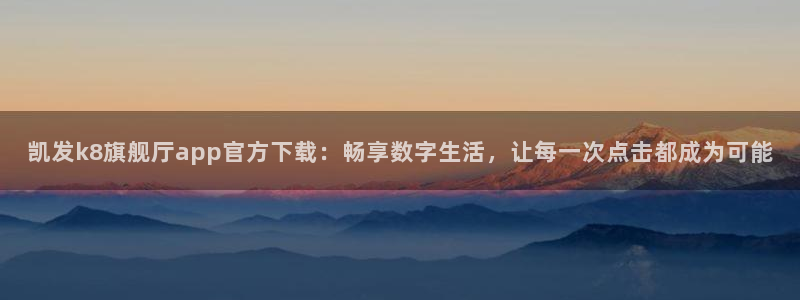 sbobet利记链接：凯发k8旗舰厅app官方下载：畅享数字生活，让每一次点击都成为可能