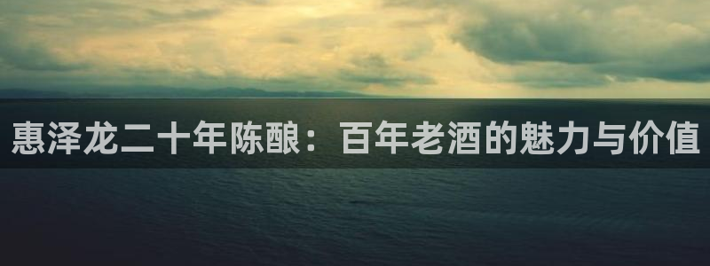sbobet利记下载并安装：惠泽龙二十年陈酿：百年老酒的魅力与价值