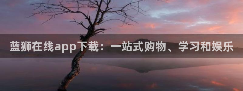 壹号平台app下载安装：蓝狮在线app下载：一站式购物、学习和娱乐