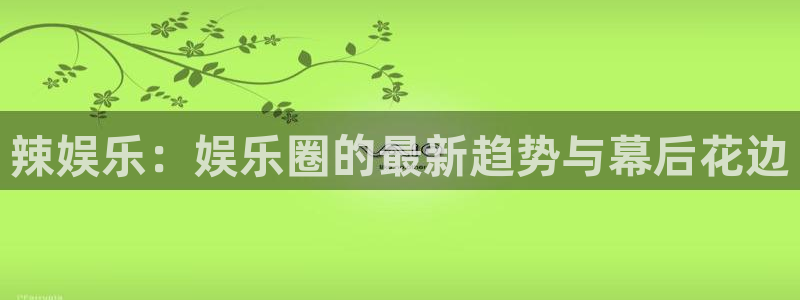sbobet利记账号注册入口：辣娱乐：娱乐圈的最新趋势与幕后花边