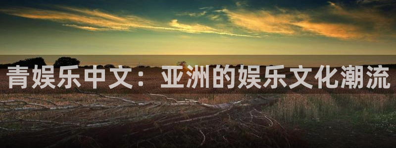 sbobet利记app下载安装：青娱乐中文：亚洲的娱乐文化潮流