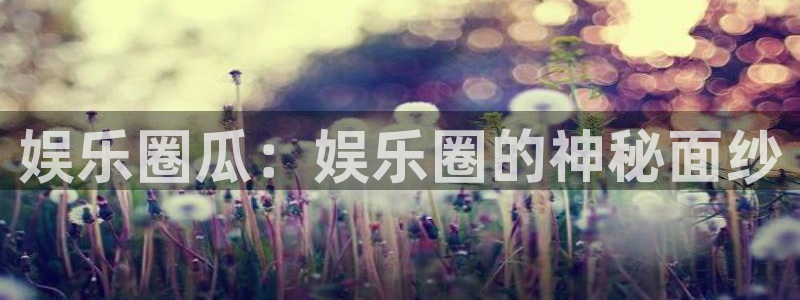 sbobet利记app最新版：娱乐圈瓜：娱乐圈的神秘面纱