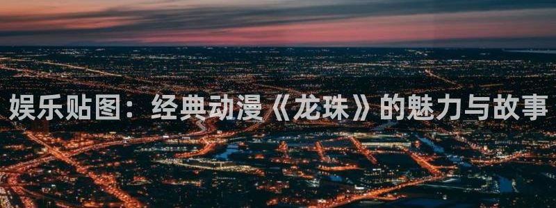 sbobet利记注册网站：娱乐贴图：经典动漫《龙珠》的魅力与故事