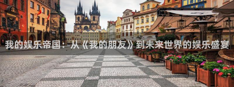 sbobet利记app下载地址：我的娱乐帝国：从《我的朋友》到未来世界的娱乐盛宴