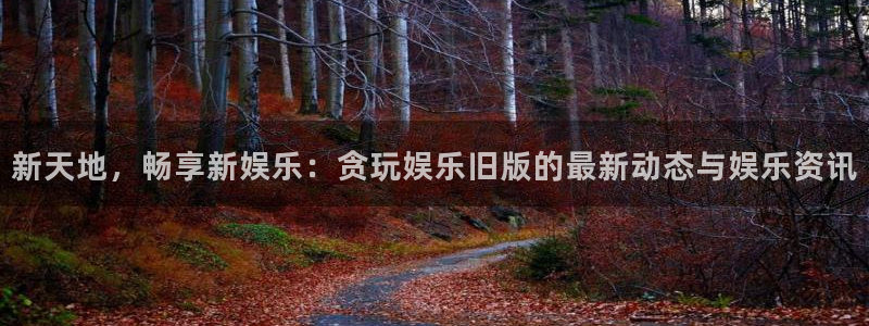 sbobet利记网页版：新天地，畅享新娱乐：贪玩娱乐旧版的最新动态与娱乐资讯