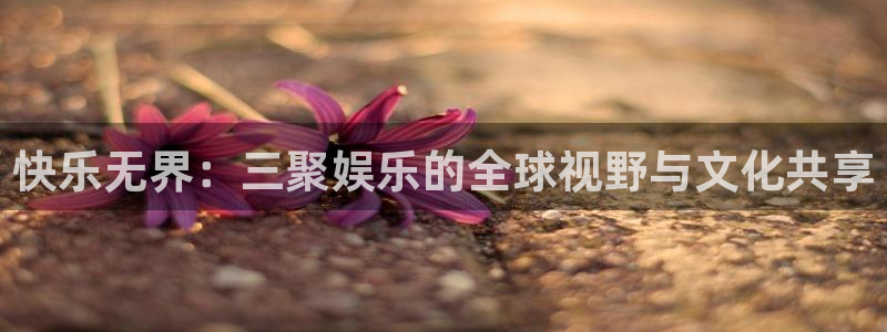 sbobet利记吧：快乐无界：三聚娱乐的全球视野与文化共享