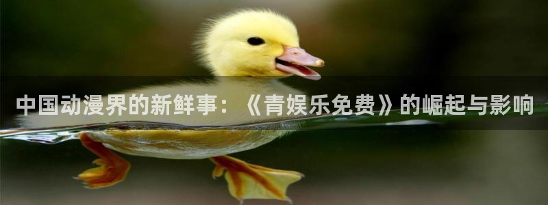 sbobet利记app：中国动漫界的新鲜事：《青娱乐免费》的崛起与影响