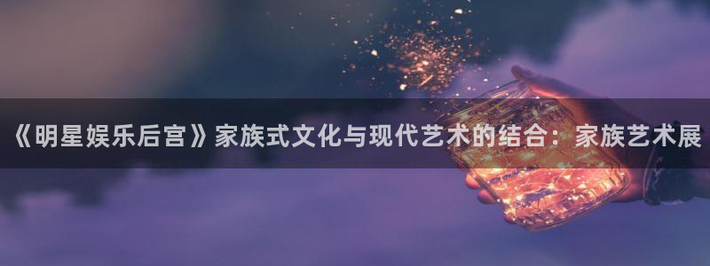 sbobet利记加拿大：《明星娱乐后宫》家族式文化与现代艺术的结合：家族艺术展