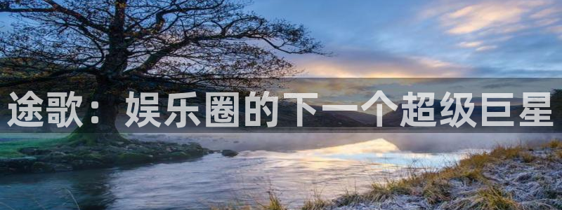 sbobet利记电子游戏官网：途歌：娱乐圈的下一个超级巨星