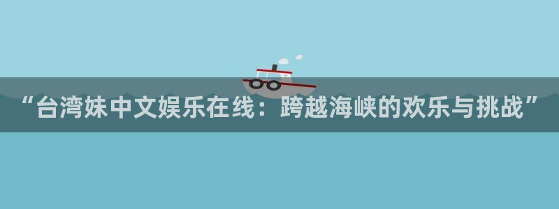 sbobet利记官方app下载安装：“台湾妹中文娱乐在线：跨越海峡的欢乐与挑战”