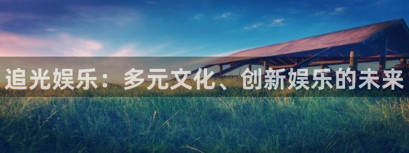 sbobet利记app下载地址：追光娱乐：多元文化、创新娱乐的未来