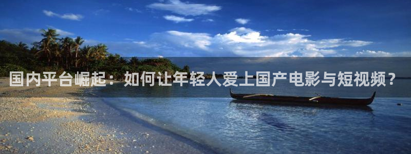 sbobet利记app新版上线体验.游戏更新入口.中国：国内平台崛起：如何让年轻人爱上国产电影与短视频？
