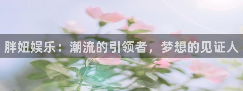 sbobet利记退款怎么退：胖妞娱乐：潮流的引领者，梦想的见证人